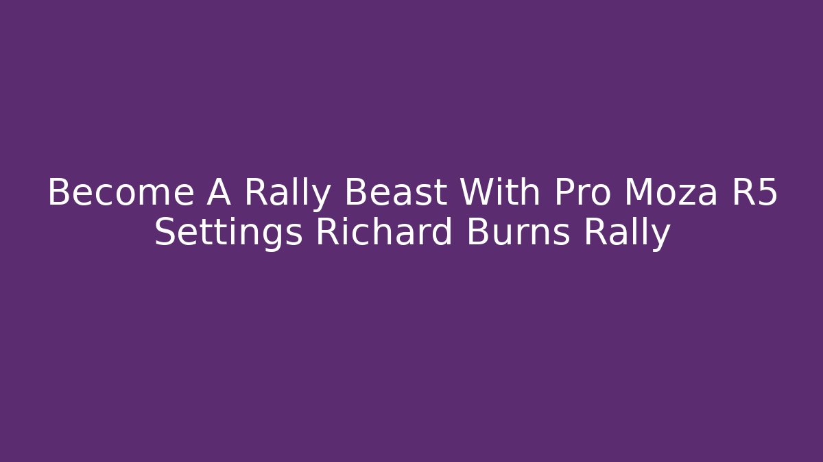 Become A Rally Beast With Pro Moza R5 Settings Richard Burns Rally