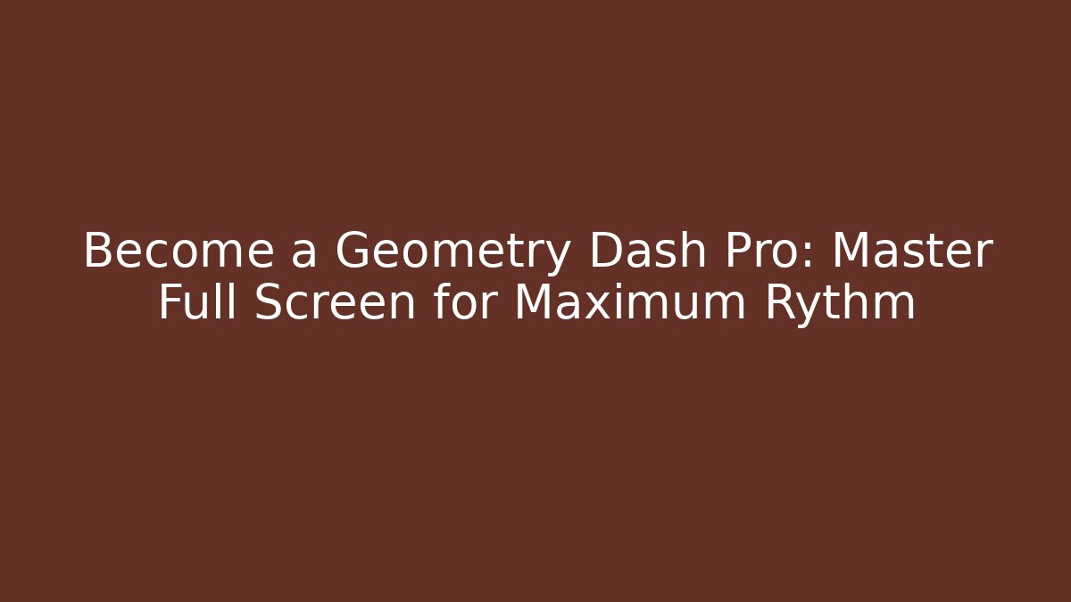 Become a Geometry Dash Pro: Master Full Screen for Maximum Rythm