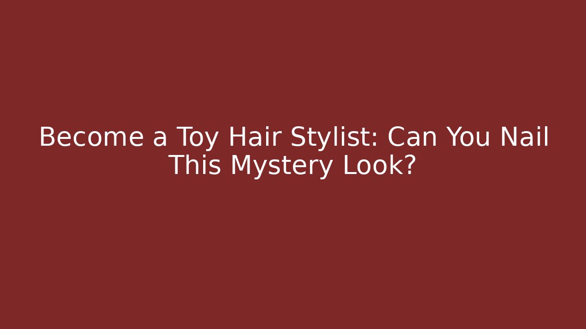 Become a Toy Hair Stylist: Can You Nail This Mystery Look?