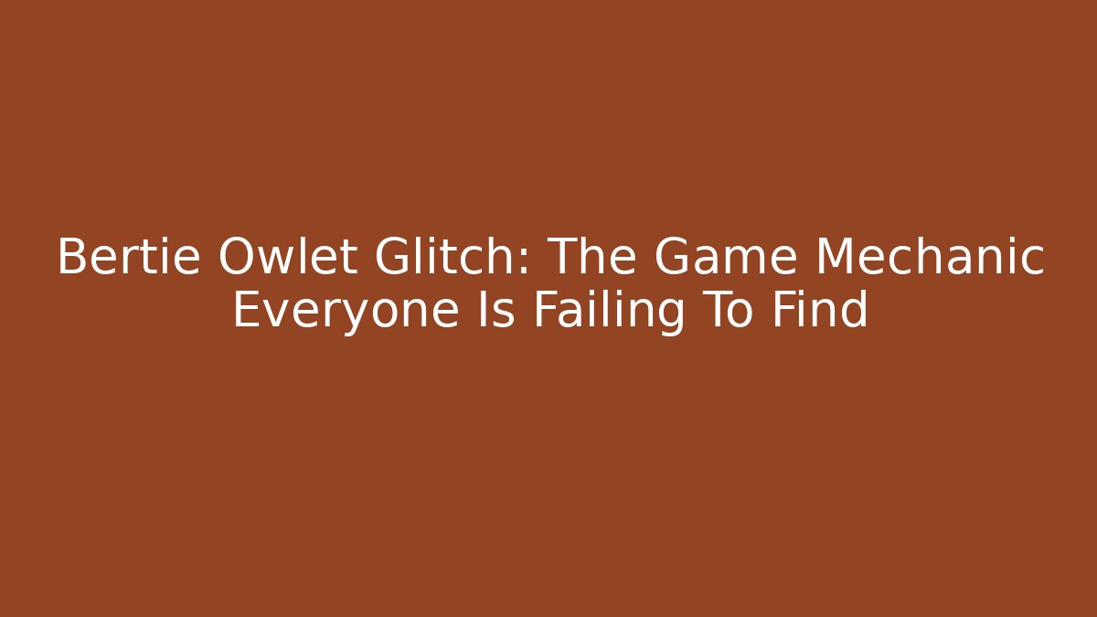 Bertie Owlet Glitch: The Game Mechanic Everyone Is Failing To Find