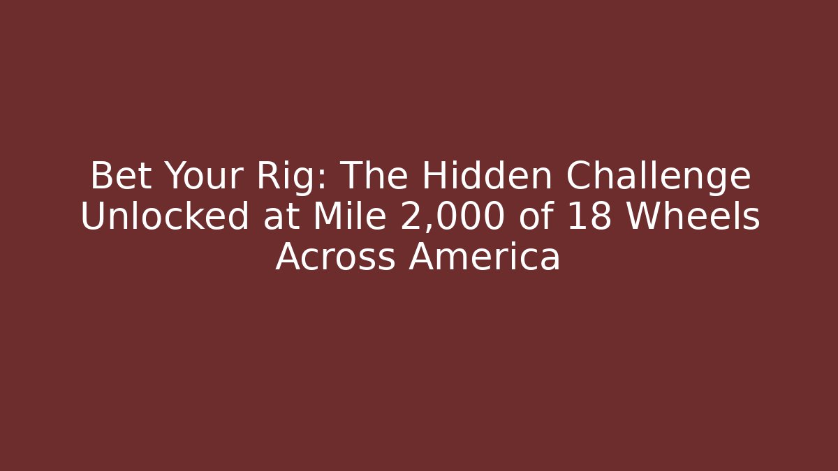 Bet Your Rig: The Hidden Challenge Unlocked at Mile 2,000 of 18 Wheels Across America