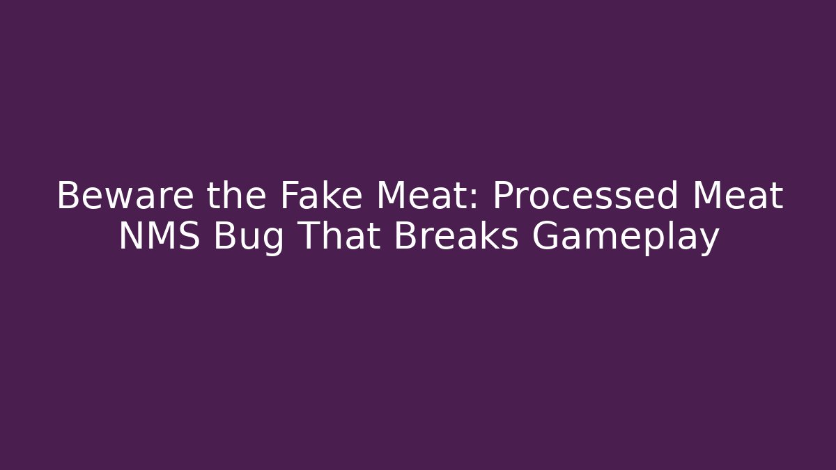 Beware the Fake Meat: Processed Meat NMS Bug That Breaks Gameplay
