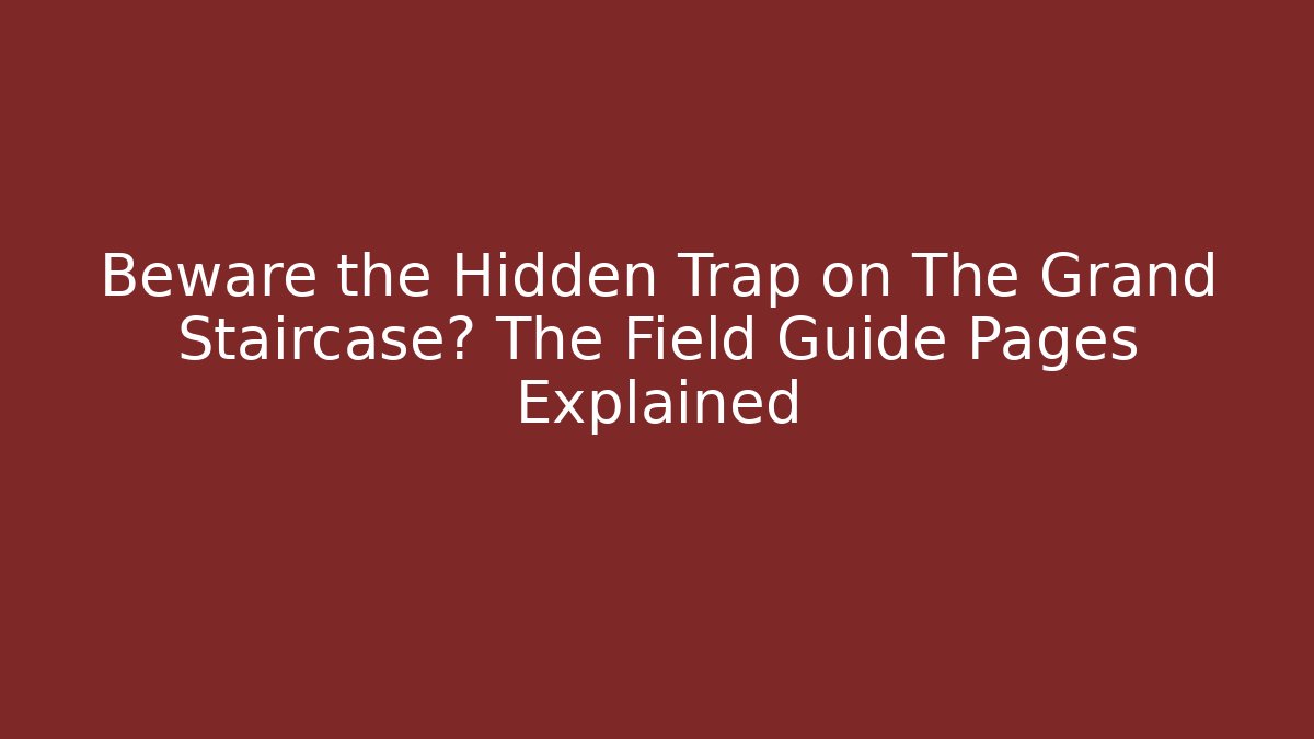 Beware the Hidden Trap on The Grand Staircase? The Field Guide Pages Explained