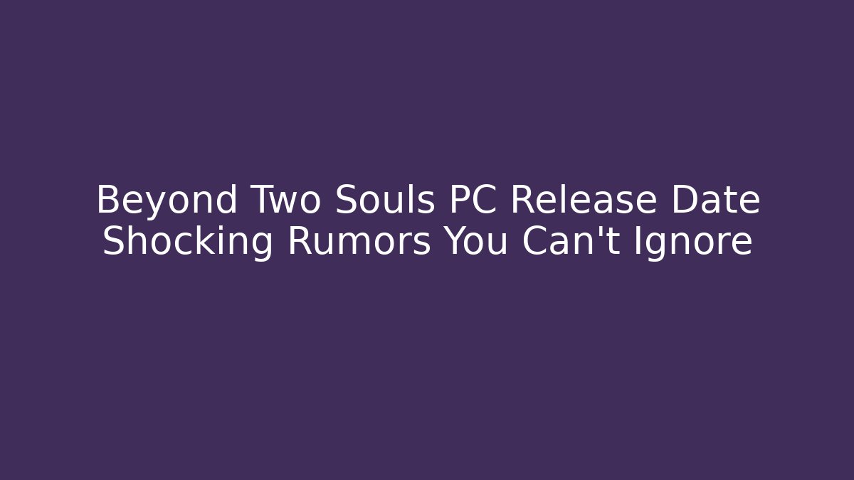Beyond Two Souls PC Release Date Shocking Rumors You Can’t Ignore