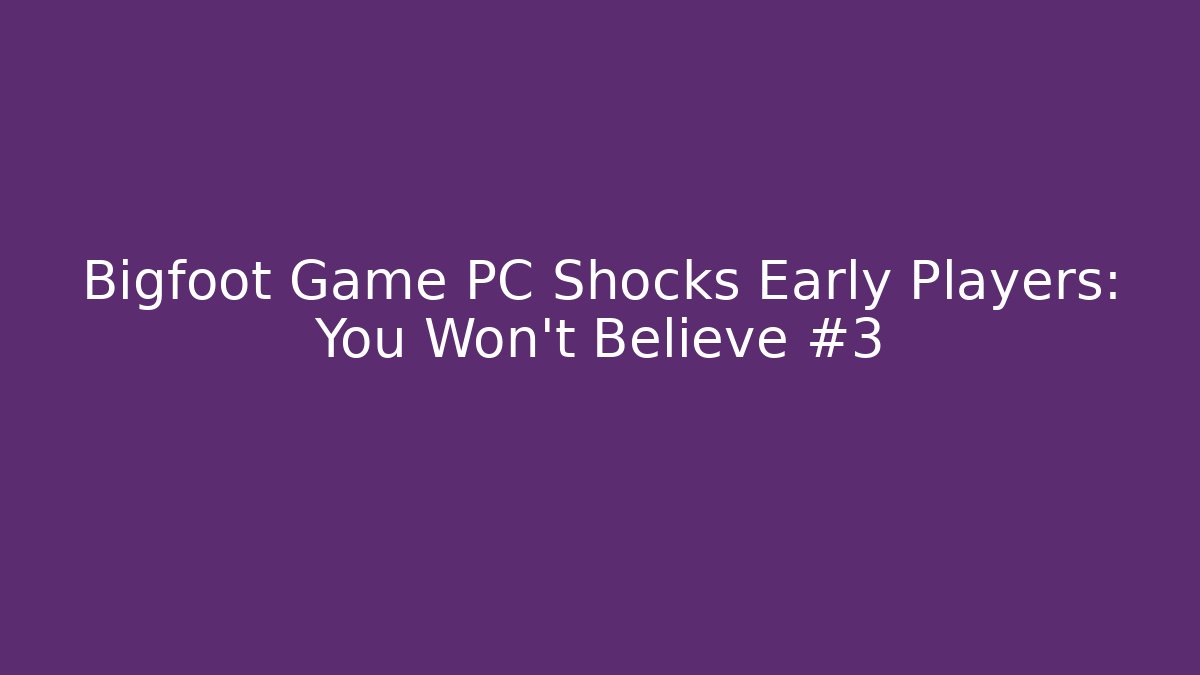 Bigfoot Game PC Shocks Early Players: You Won't Believe #3