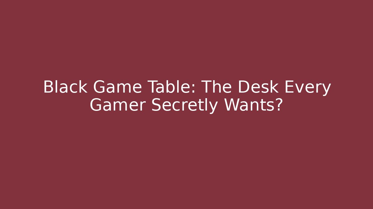 Black Game Table: The Desk Every Gamer Secretly Wants?