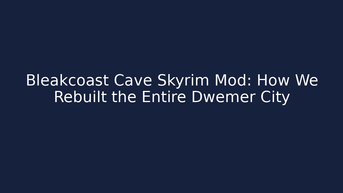 Bleakcoast Cave Skyrim Mod: How We Rebuilt the Entire Dwemer City