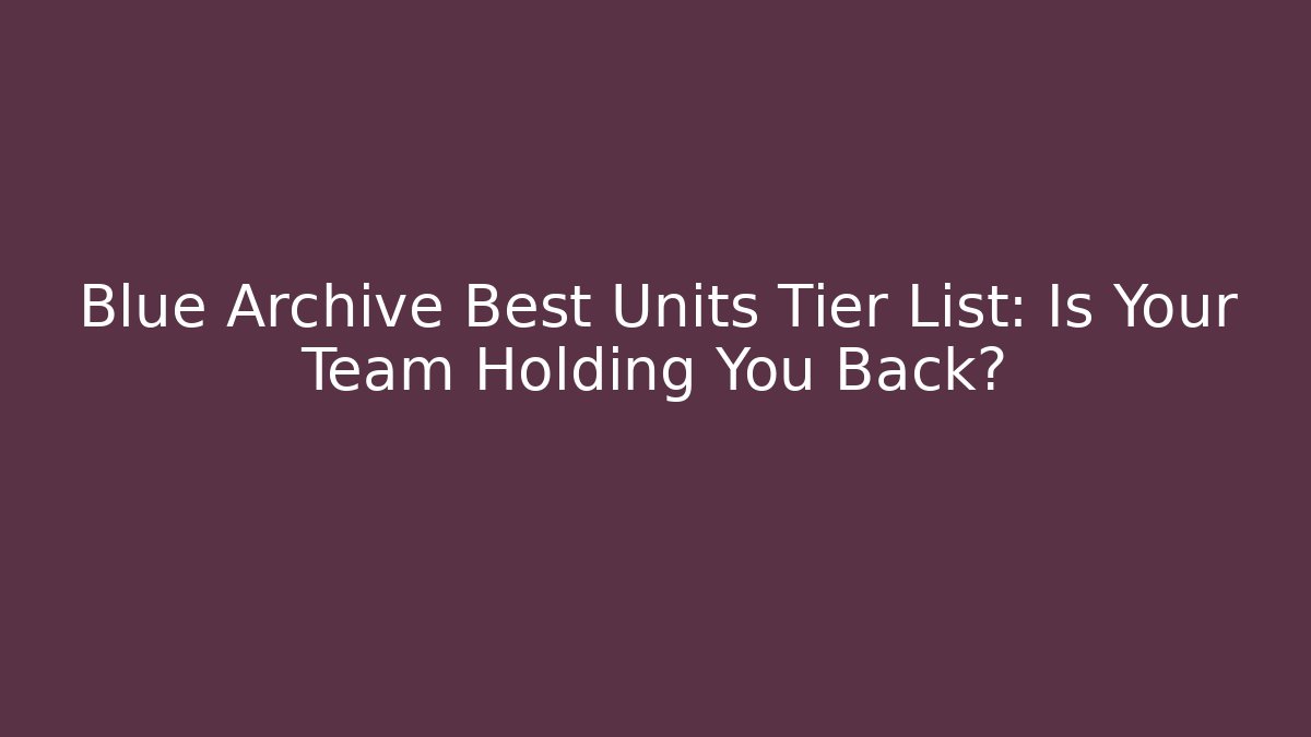 Blue Archive Best Units Tier List: Is Your Team Holding You Back?