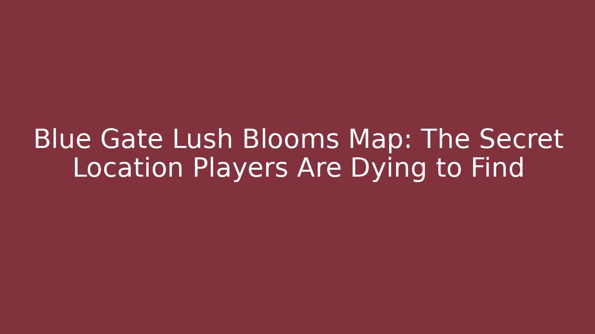 Blue Gate Lush Blooms Map: The Secret Location Players Are Dying to Find