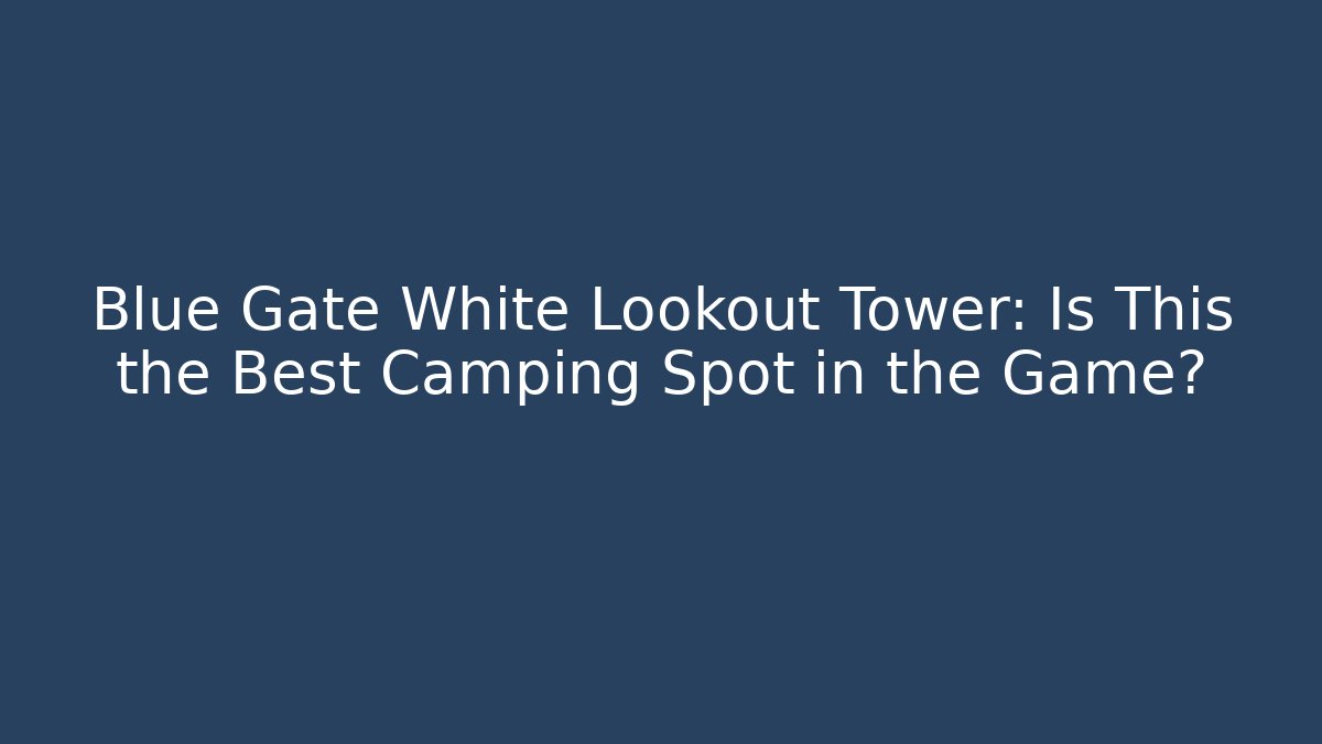 Blue Gate White Lookout Tower: Is This the Best Camping Spot in the Game?