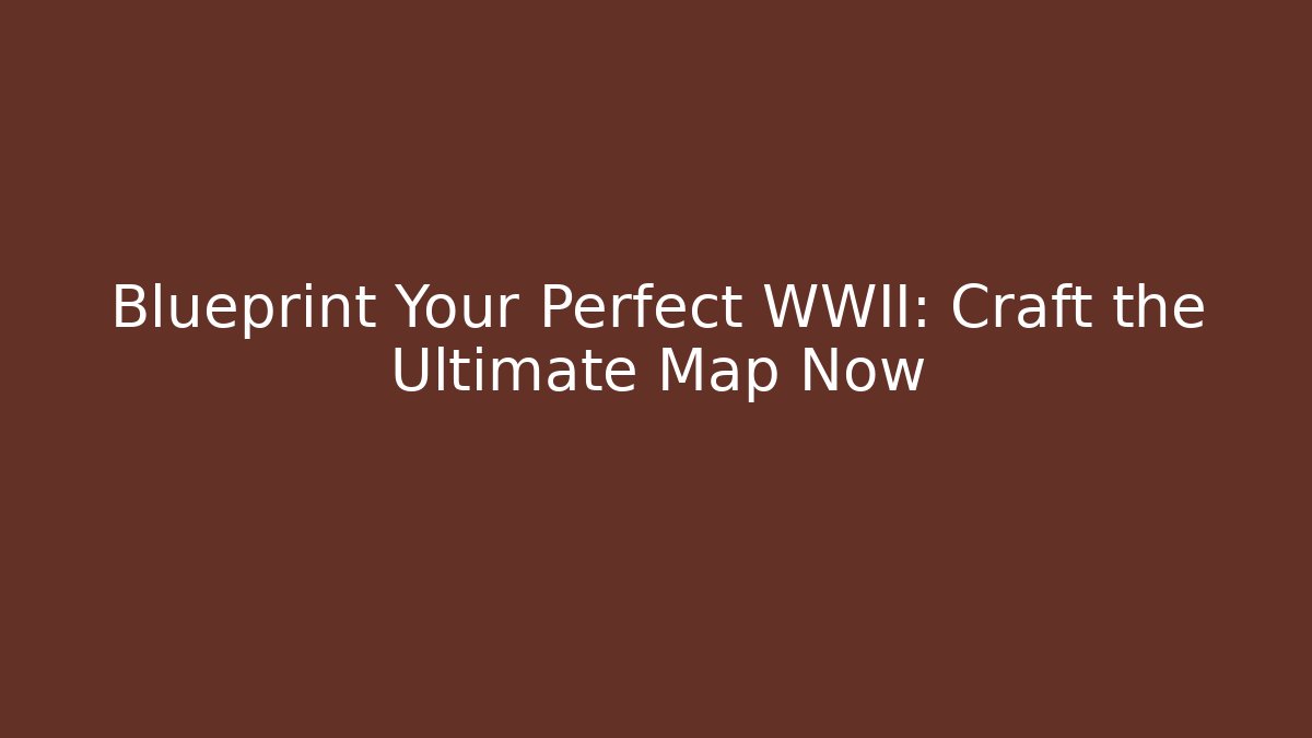 Blueprint Your Perfect WWII: Craft the Ultimate Map Now