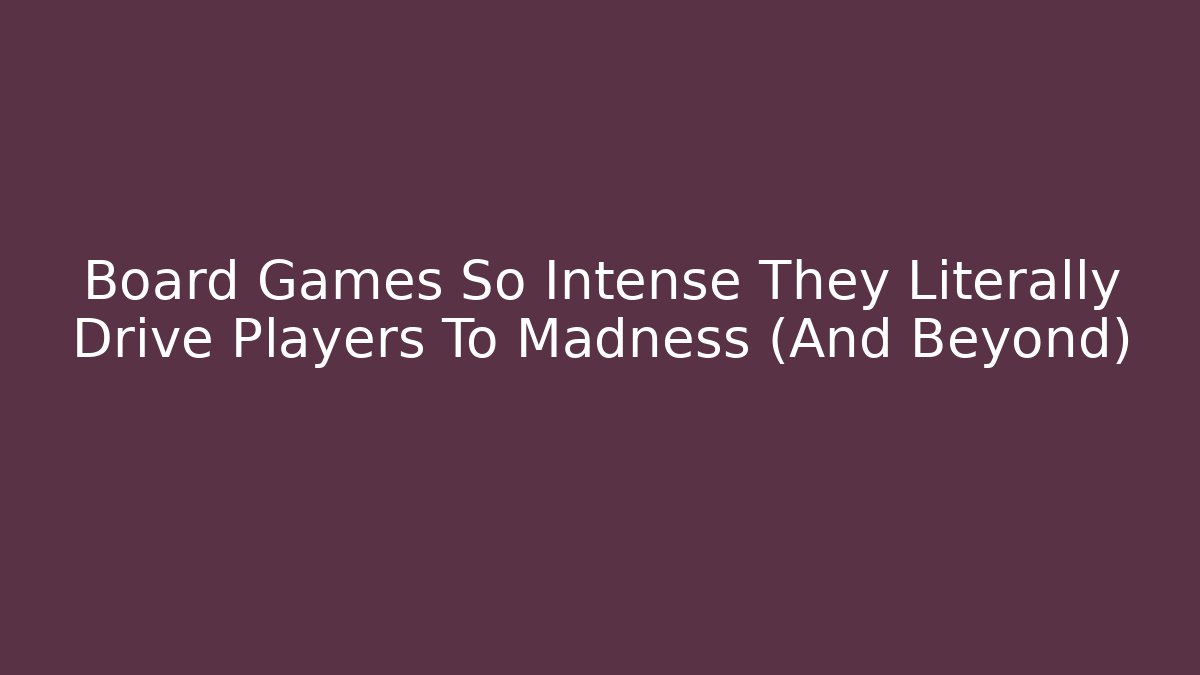 Board Games So Intense They Literally Drive Players To Madness (And Beyond)