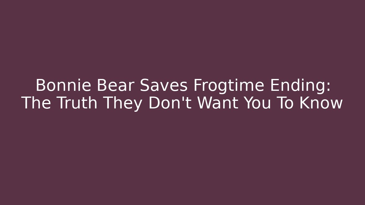Bonnie Bear Saves Frogtime Ending: The Truth They Don’t Want You To Know