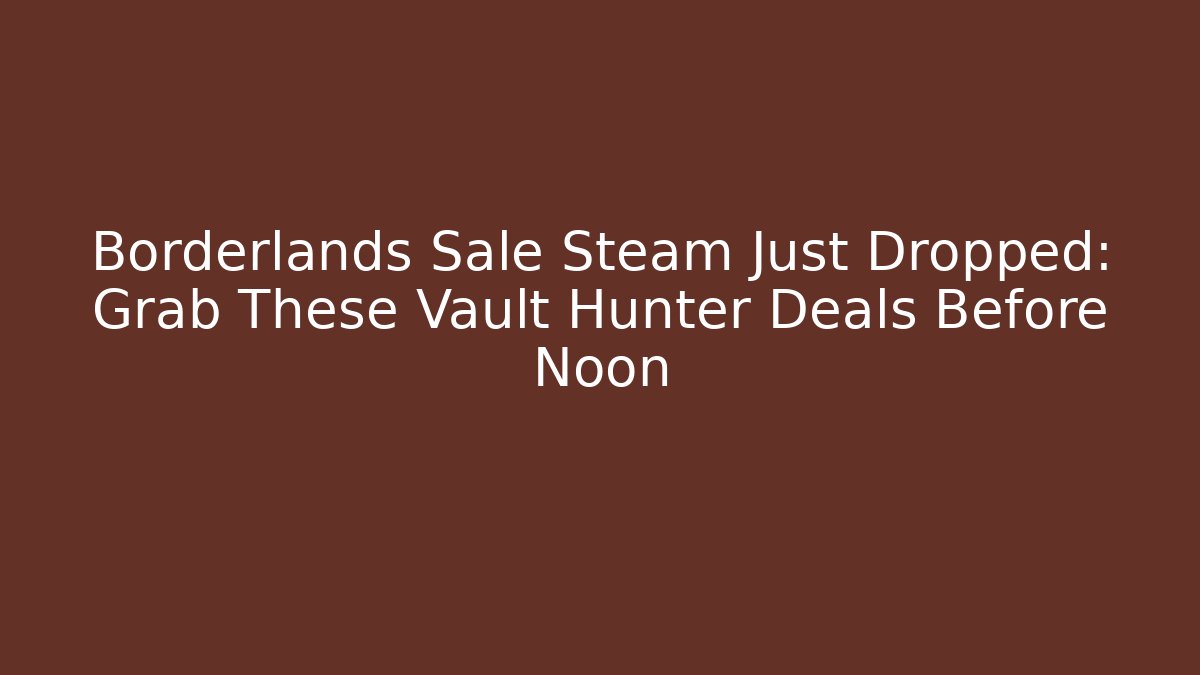 Borderlands Sale Steam Just Dropped: Grab These Vault Hunter Deals Before Noon