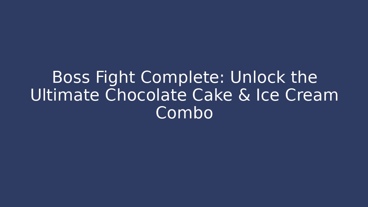 Boss Fight Complete: Unlock the Ultimate Chocolate Cake & Ice Cream Combo