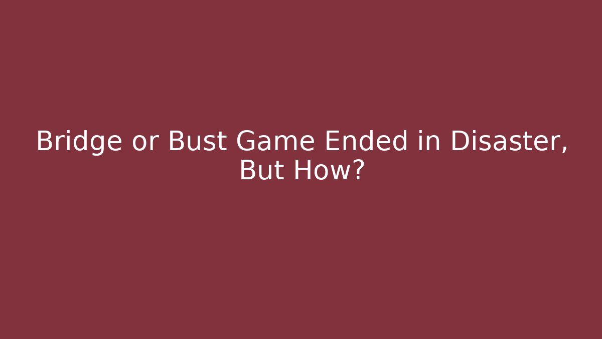 Bridge or Bust Game Ended in Disaster, But How?