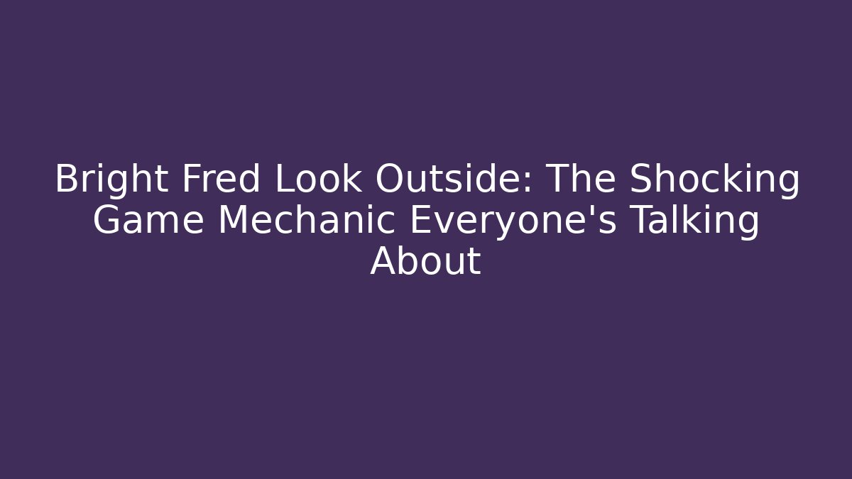 Bright Fred Look Outside: The Shocking Game Mechanic Everyone's Talking About