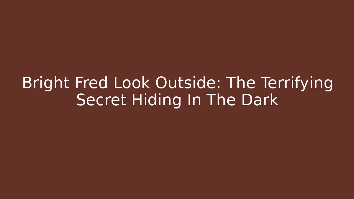 Bright Fred Look Outside: The Terrifying Secret Hiding In The Dark