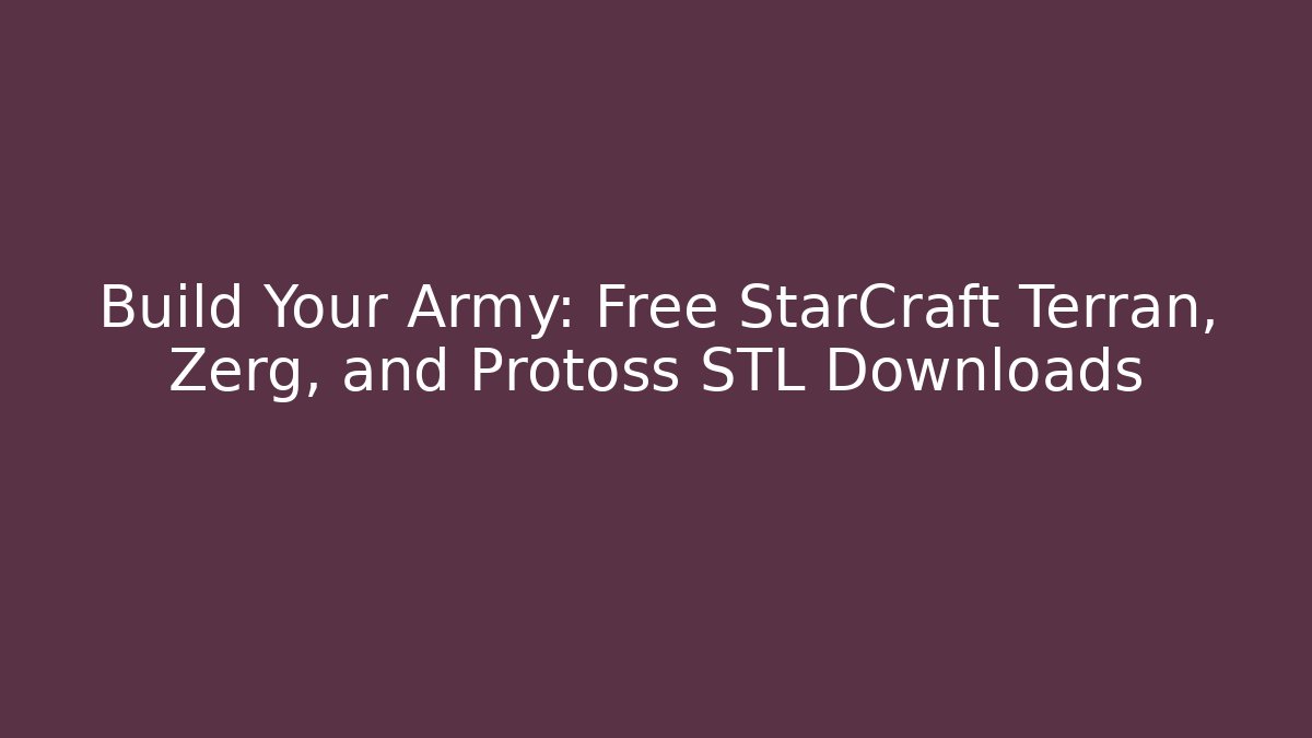 Build Your Army: Free StarCraft Terran, Zerg, and Protoss STL Downloads