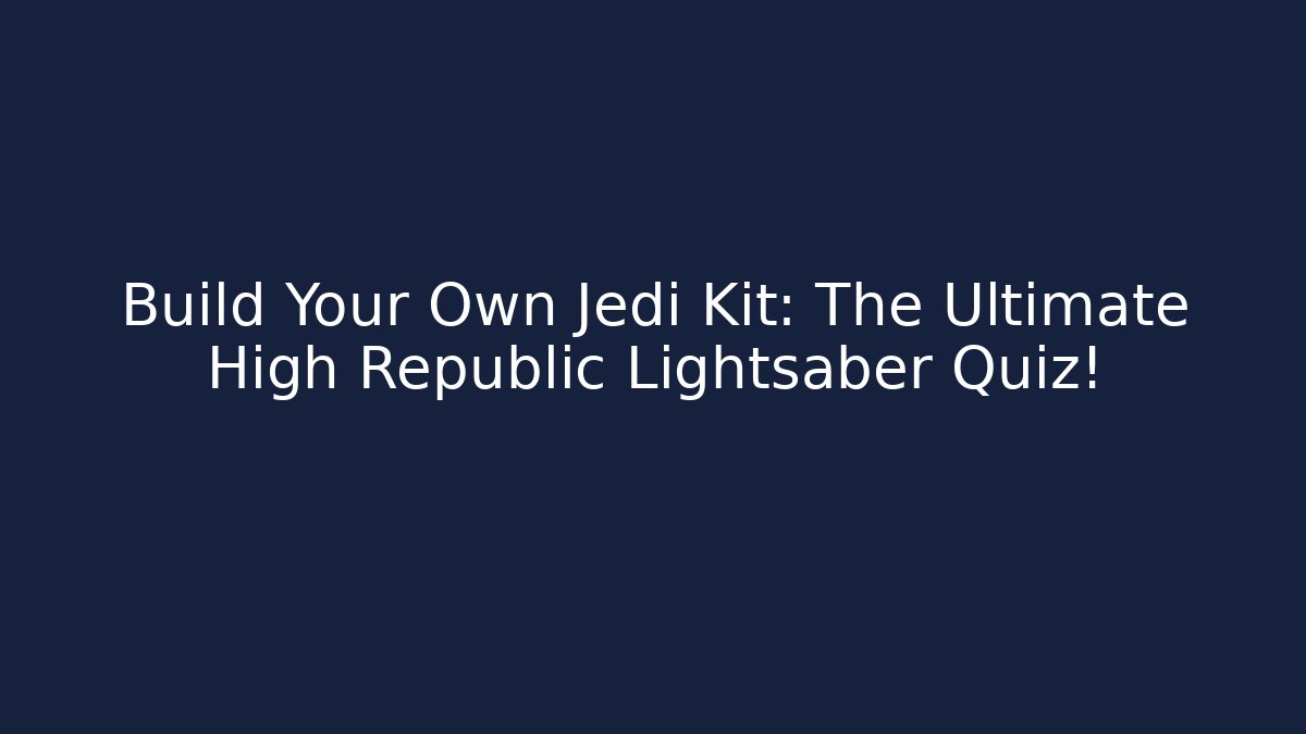 Build Your Own Jedi Kit: The Ultimate High Republic Lightsaber Quiz!