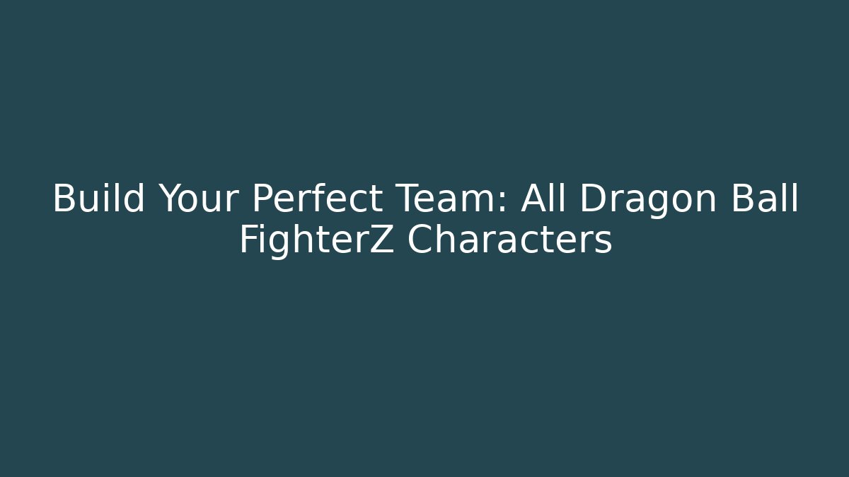 Build Your Perfect Team: All Dragon Ball FighterZ Characters