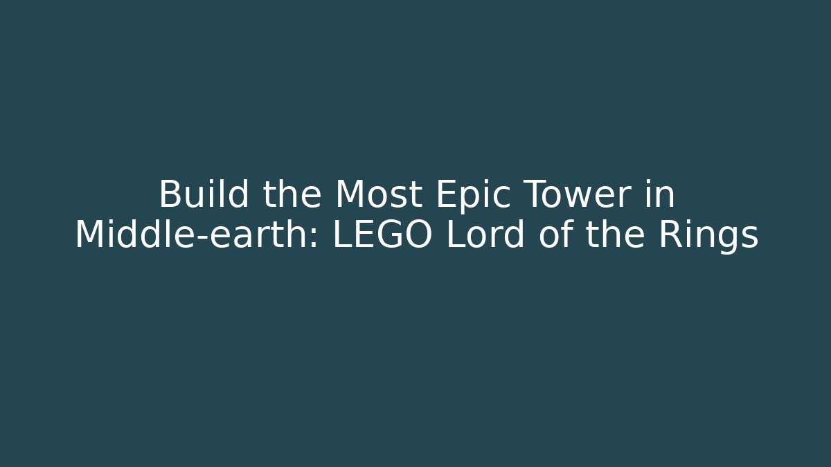 Build the Most Epic Tower in Middle-earth: LEGO Lord of the Rings