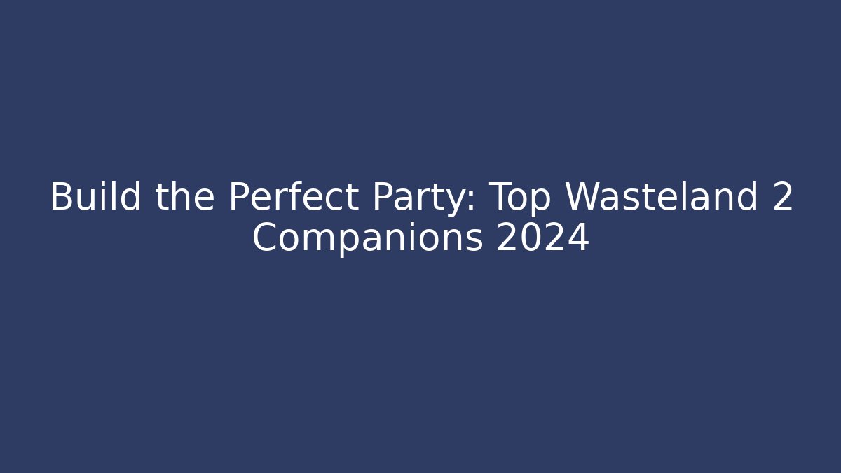 Build the Perfect Party: Top Wasteland 2 Companions 2024
