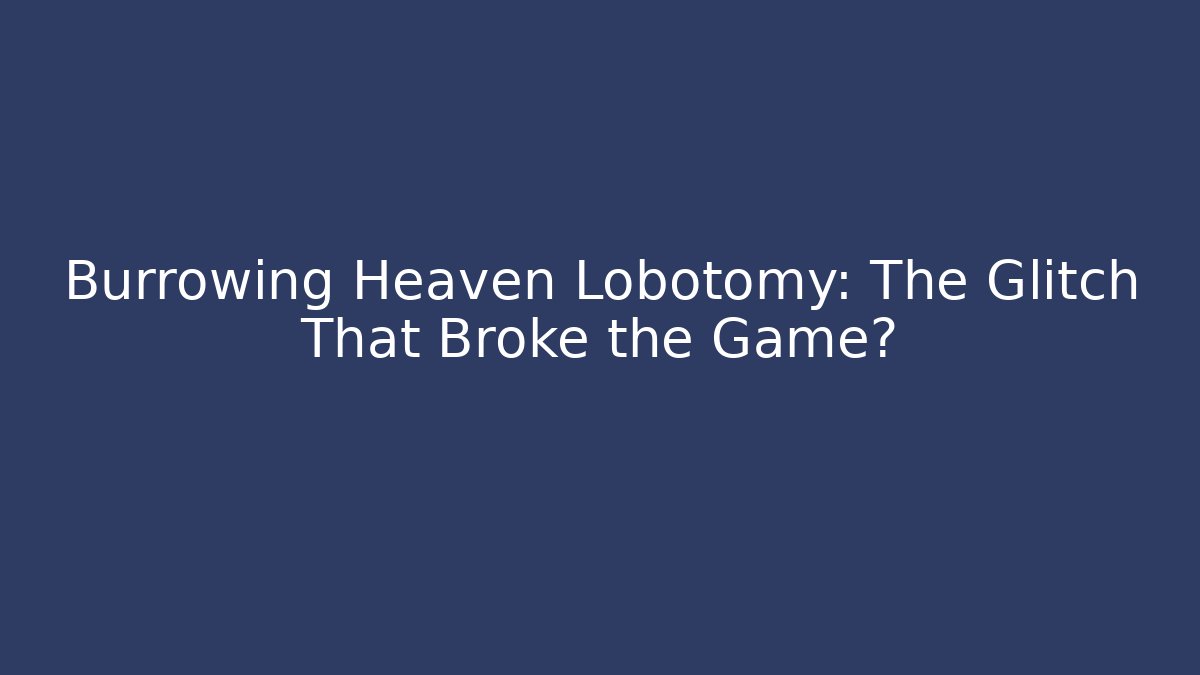 Burrowing Heaven Lobotomy: The Glitch That Broke the Game?