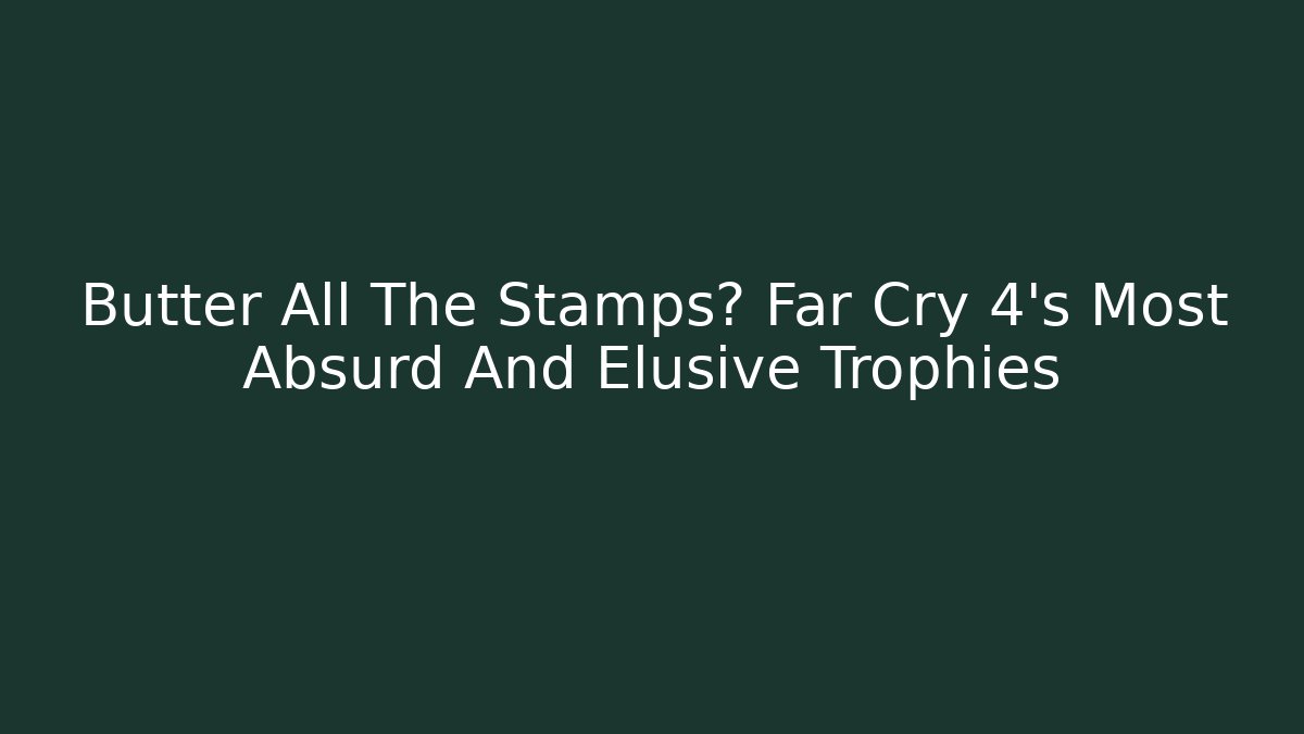 Butter All The Stamps? Far Cry 4's Most Absurd And Elusive Trophies