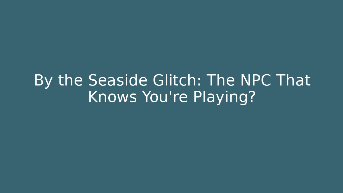 By the Seaside Glitch: The NPC That Knows You’re Playing? - NADclinic