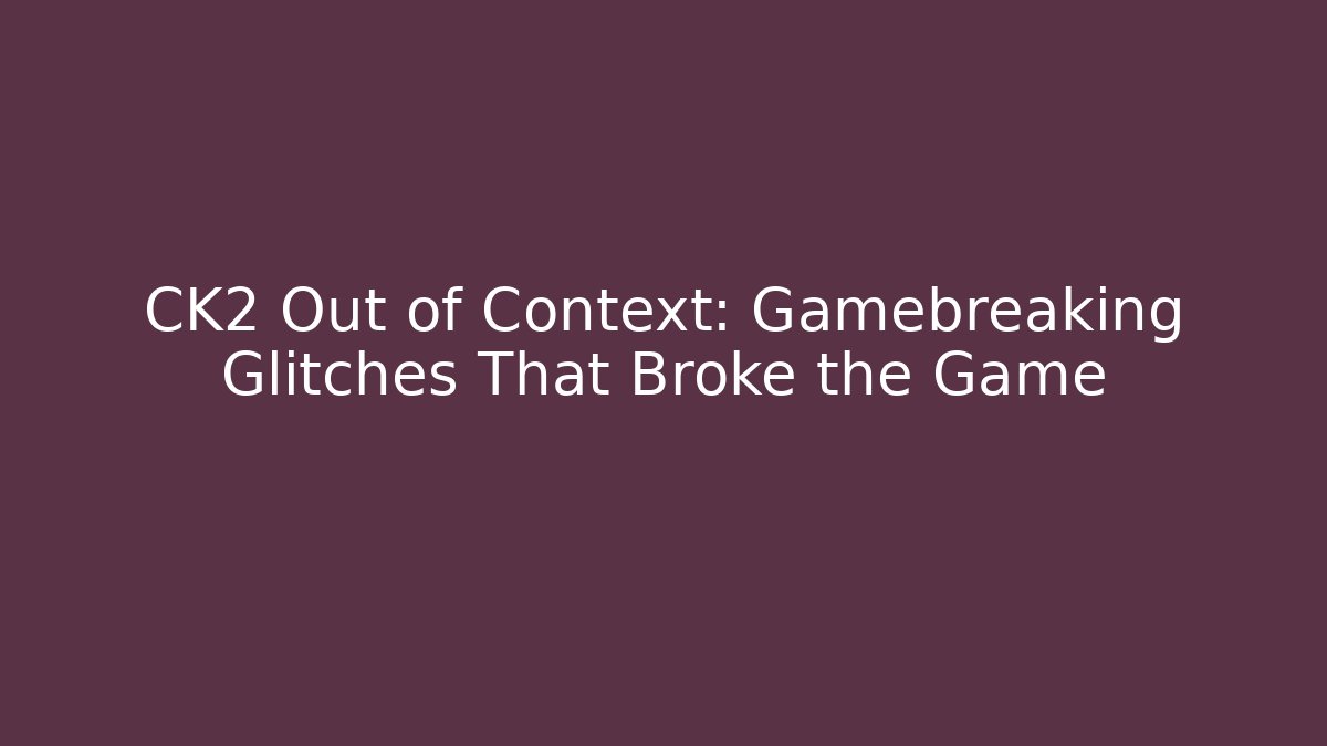 CK2 Out of Context: Gamebreaking Glitches That Broke the Game