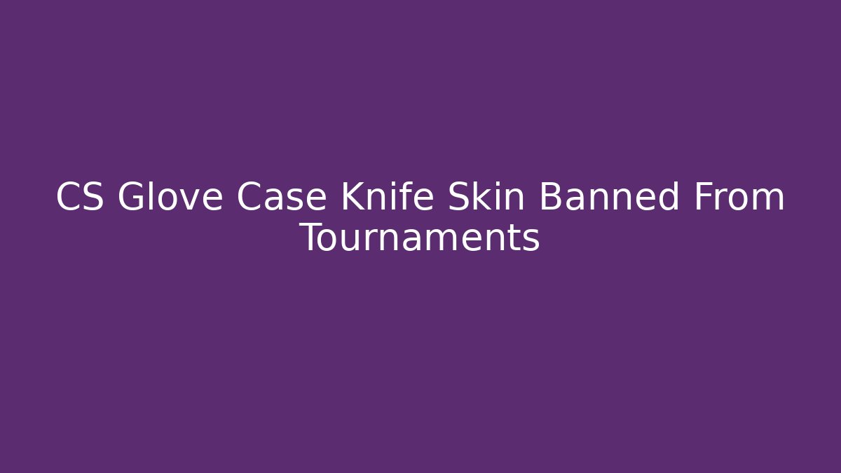 CS Glove Case Knife Skin Banned From Tournaments