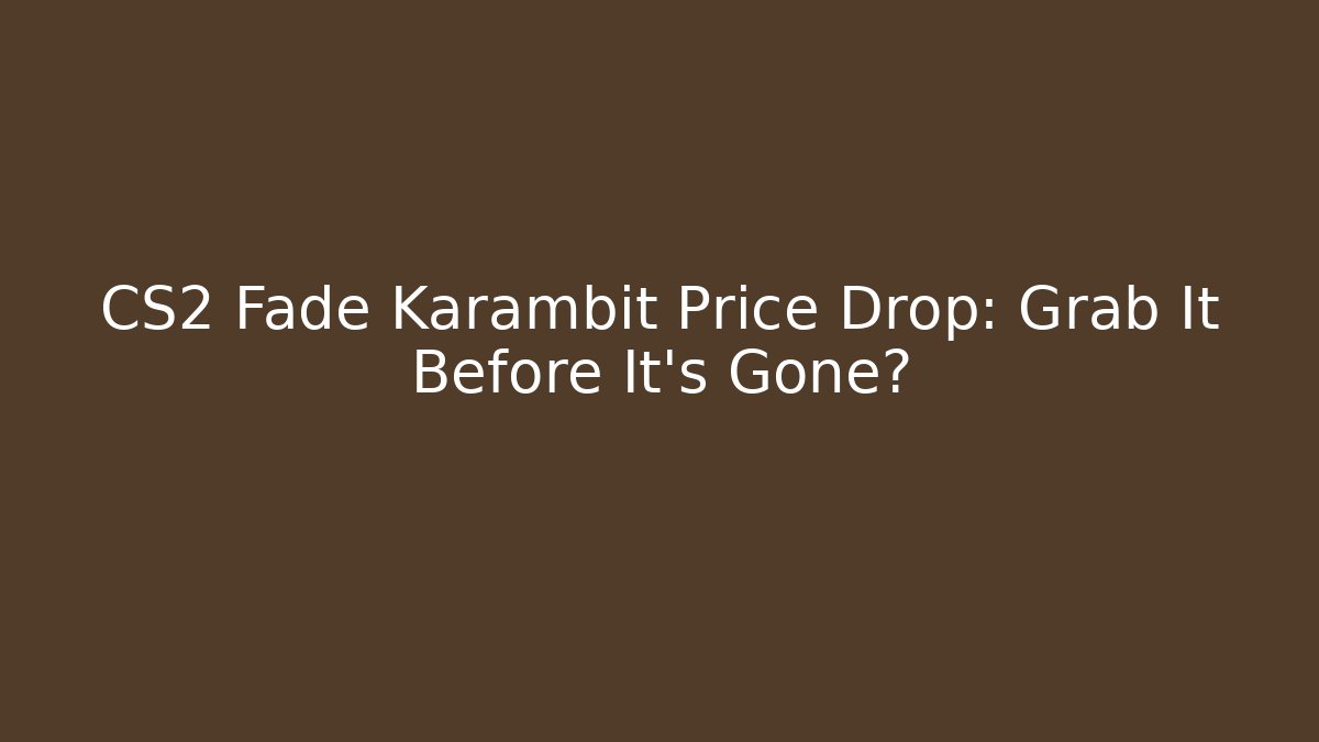 CS2 Fade Karambit Price Drop: Grab It Before It’s Gone? - NADclinic