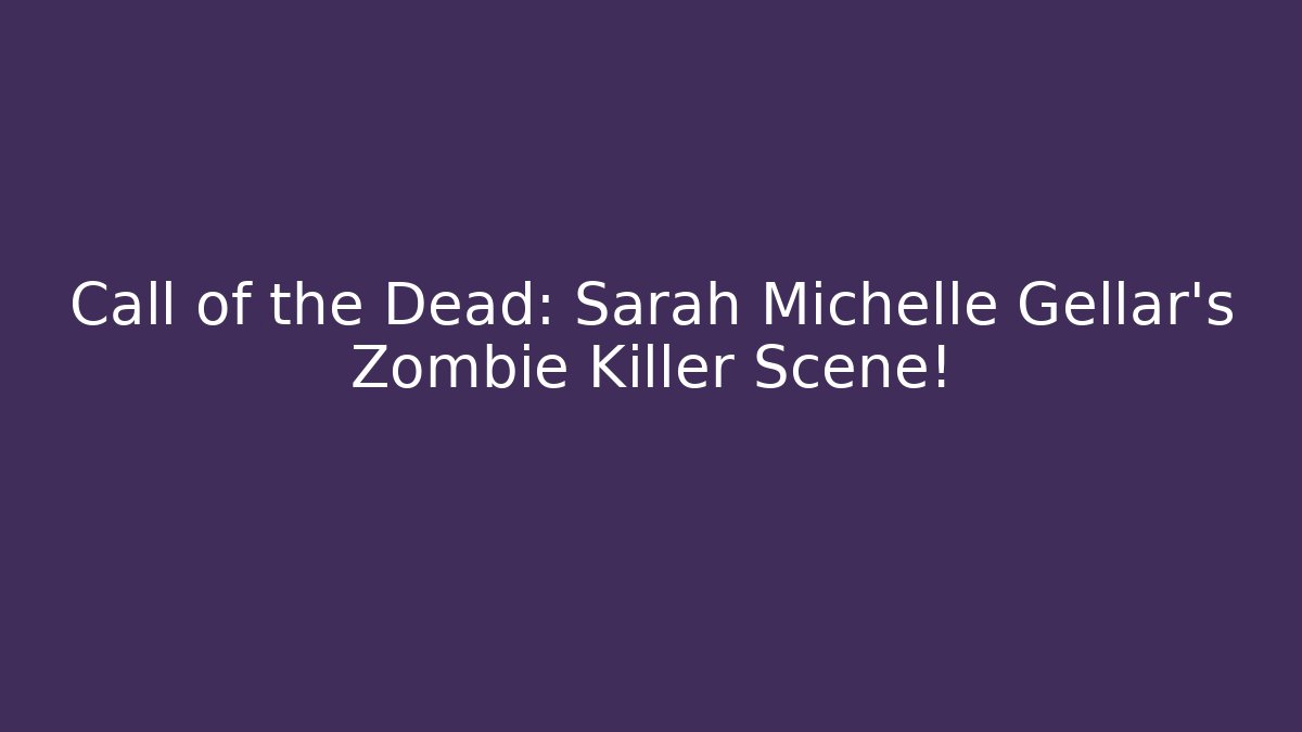 Call of the Dead: Sarah Michelle Gellar's Zombie Killer Scene!
