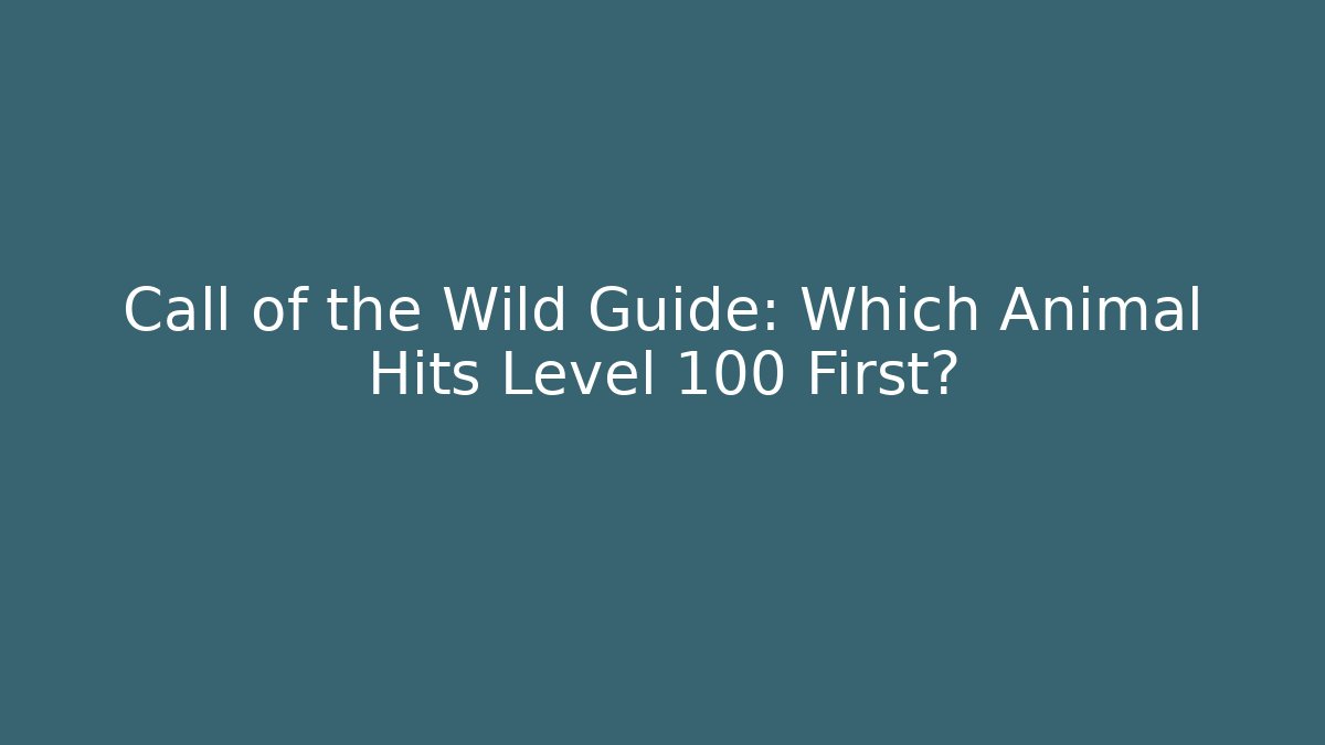 Call of the Wild Guide: Which Animal Hits Level 100 First?