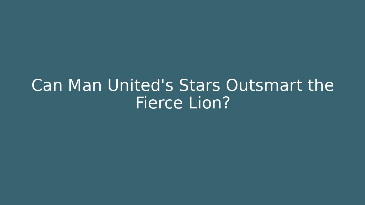 Can Man United's Stars Outsmart the Fierce Lion?