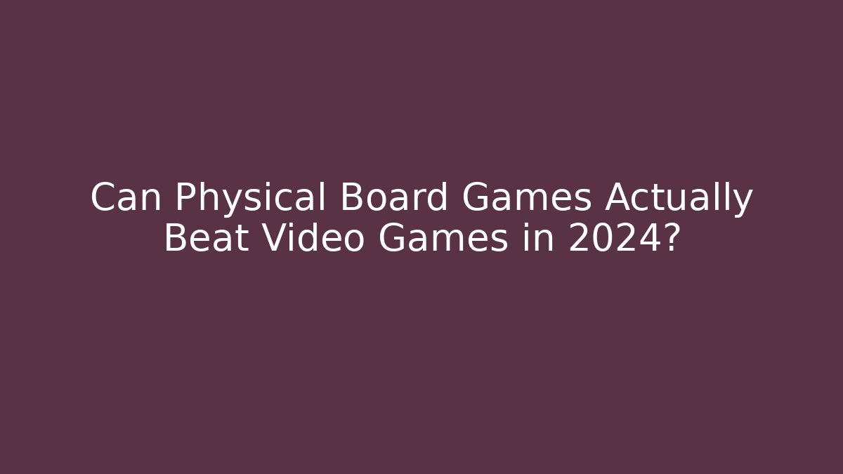 Can Physical Board Games Actually Beat Video Games in 2024?