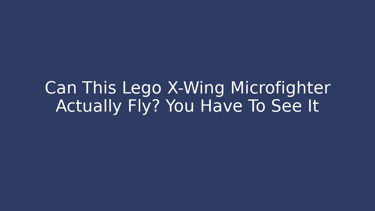 Can This Lego X-Wing Microfighter Actually Fly? You Have To See It
