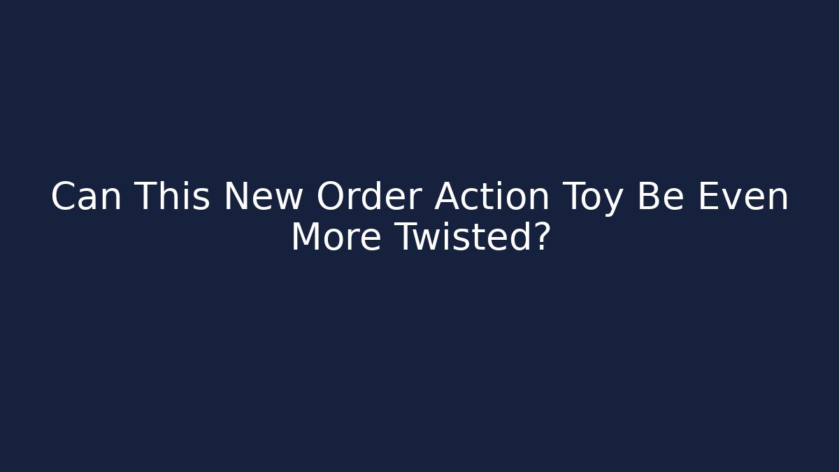Can This New Order Action Toy Be Even More Twisted?