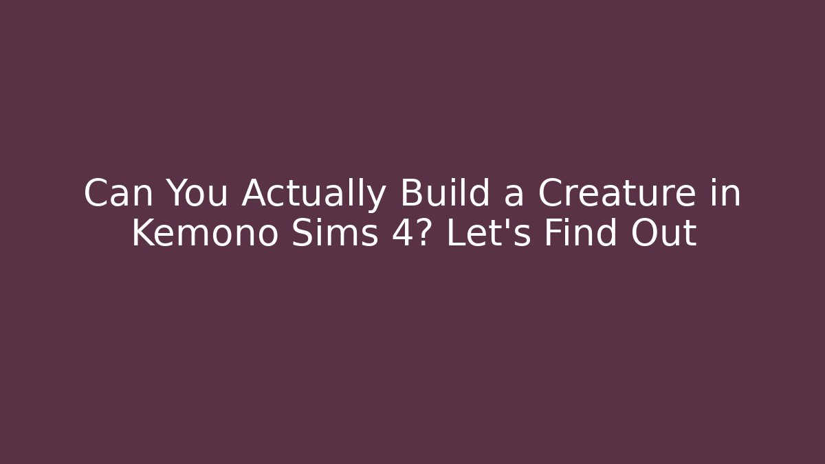 Can You Actually Build a Creature in Kemono Sims 4? Let’s Find Out