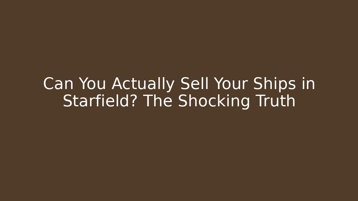 Can You Actually Sell Your Ships in Starfield? The Shocking Truth