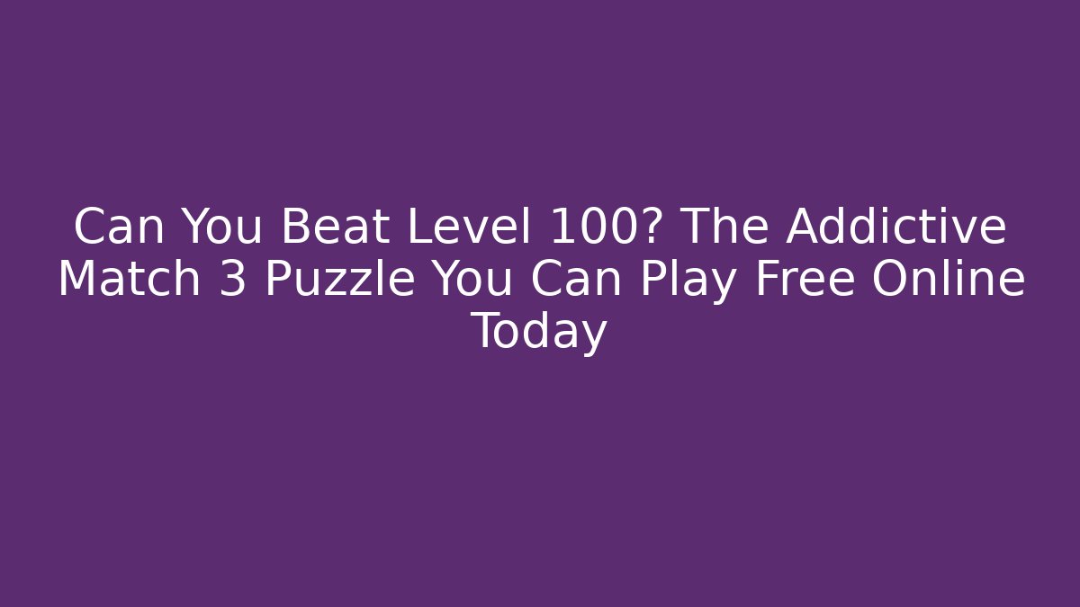 Can You Beat Level 100? The Addictive Match 3 Puzzle You Can Play Free Online Today