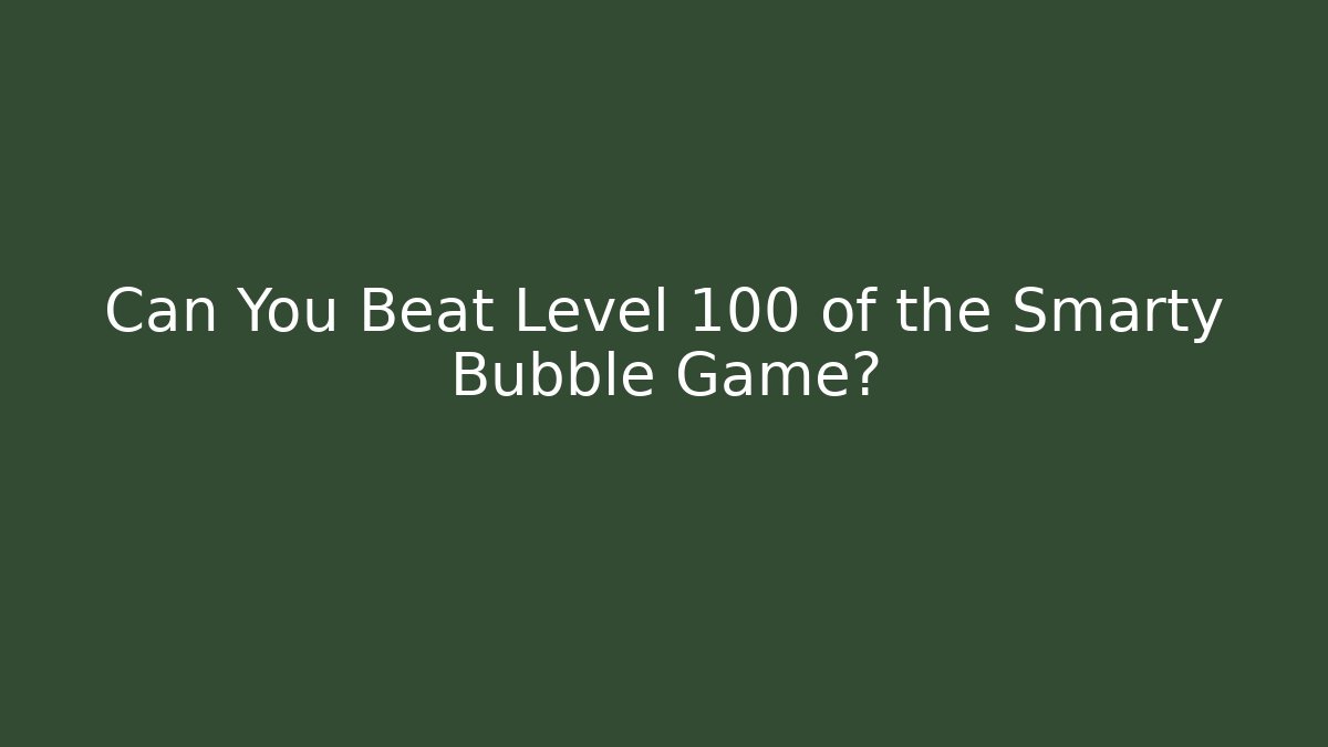 Can You Beat Level 100 of the Smarty Bubble Game?