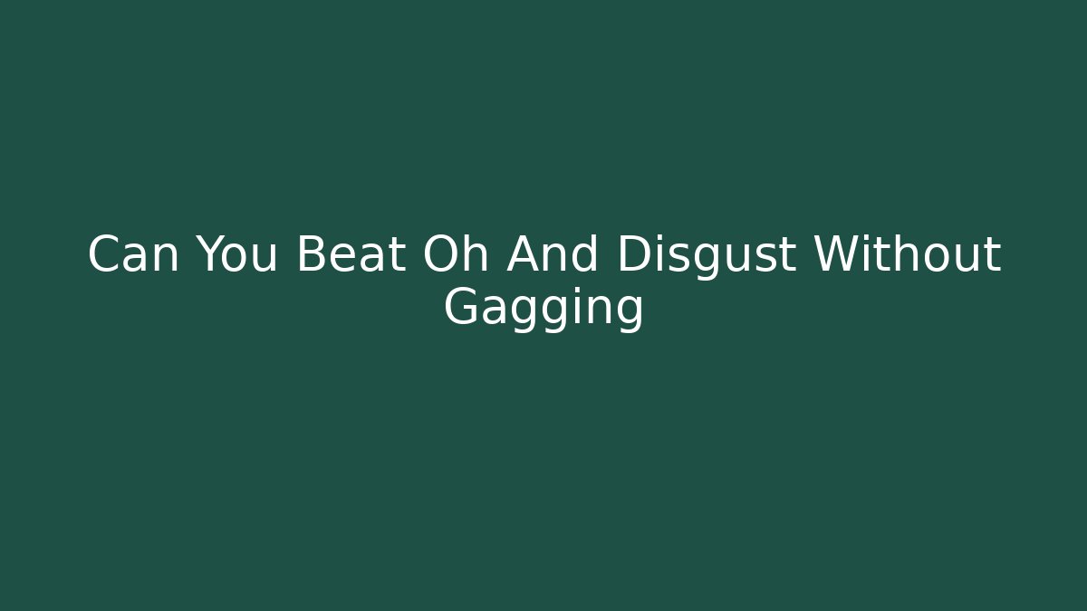 Can You Beat Oh And Disgust Without Gagging - NADclinic