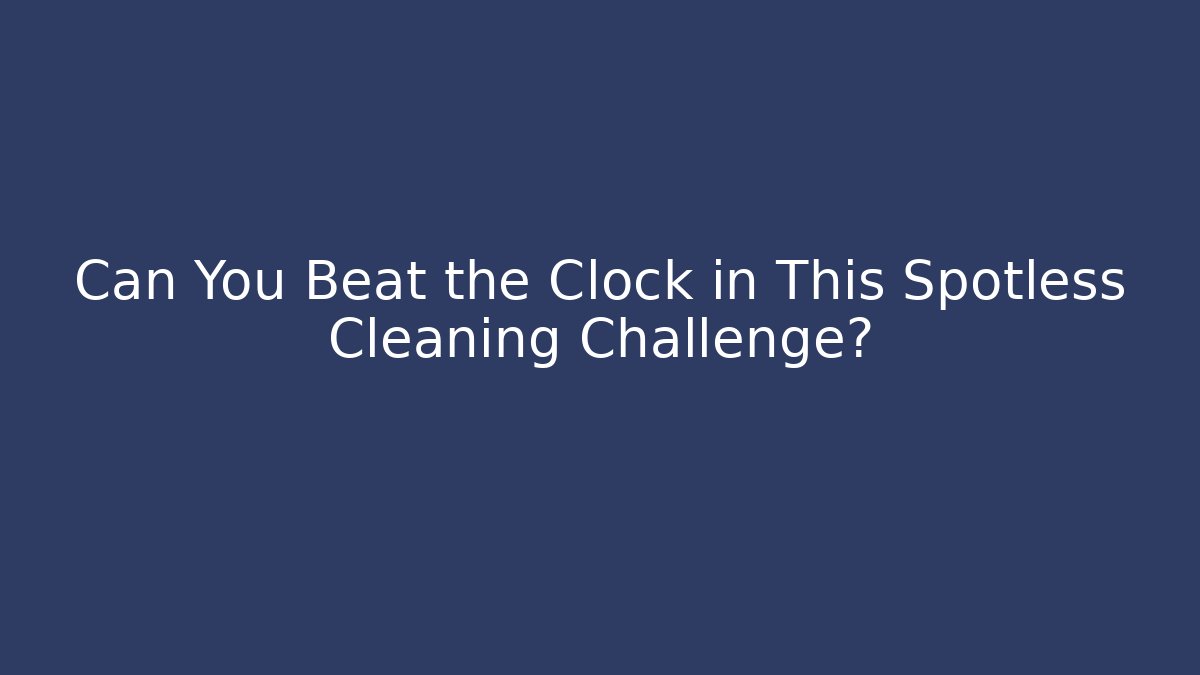 Can You Beat the Clock in This Spotless Cleaning Challenge? - NADclinic