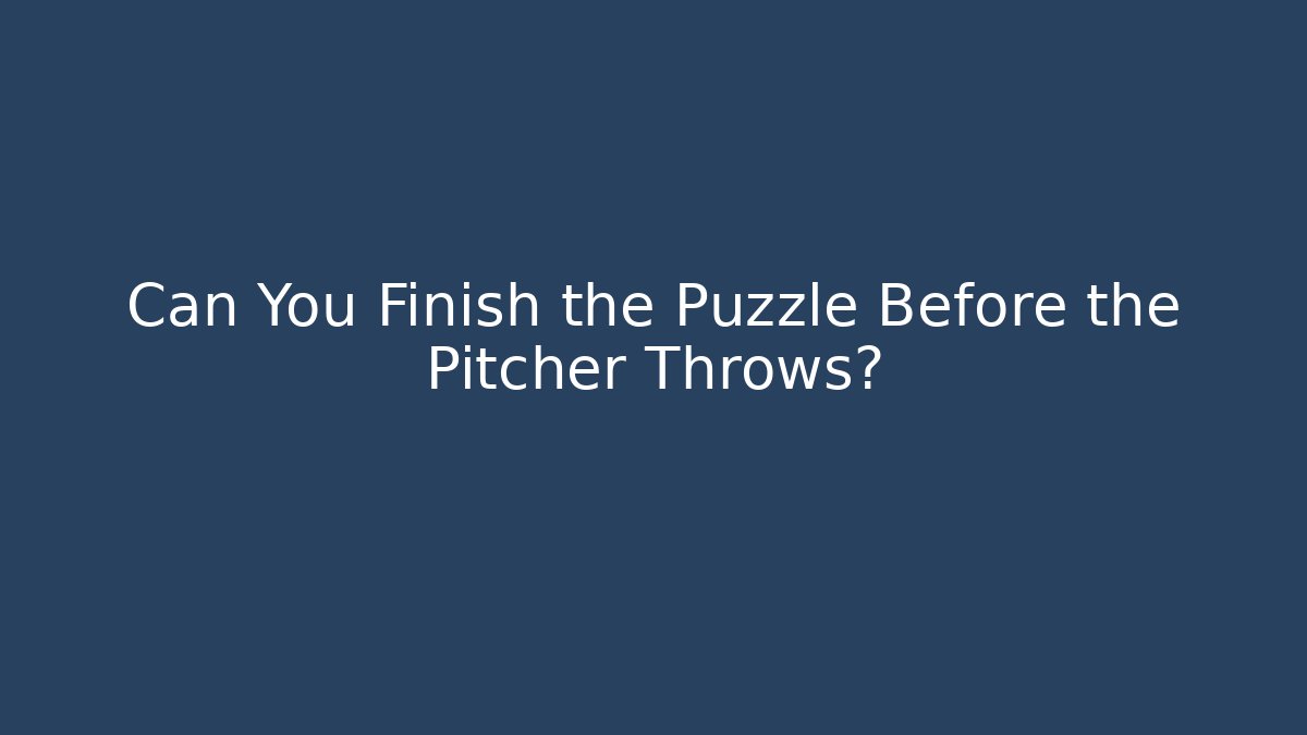 Can You Finish the Puzzle Before the Pitcher Throws?