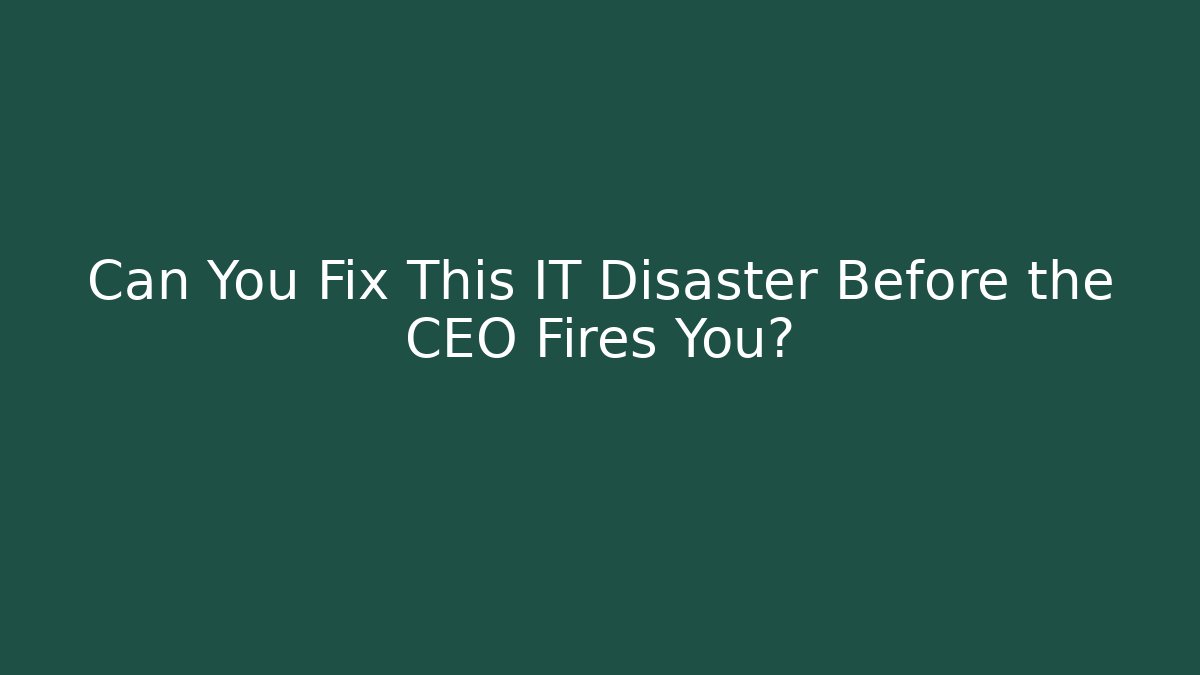 Can You Fix This IT Disaster Before the CEO Fires You?