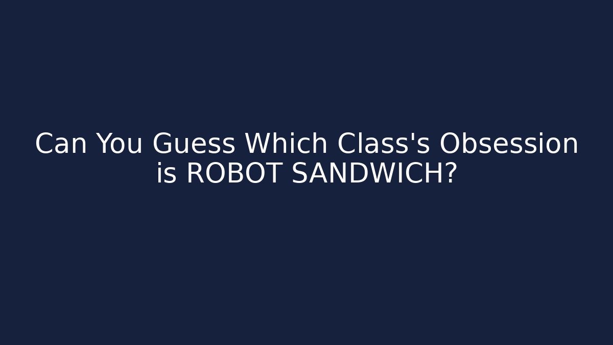 Can You Guess Which Class’s Obsession is ROBOT SANDWICH?