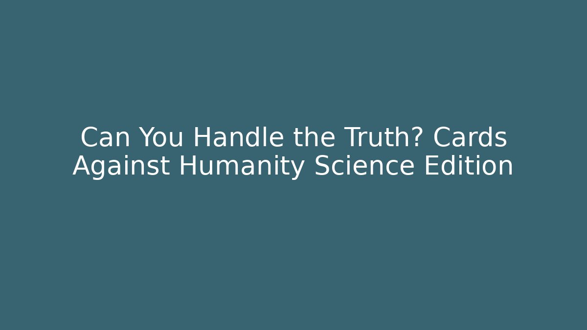 Can You Handle the Truth? Cards Against Humanity Science Edition - NADclinic