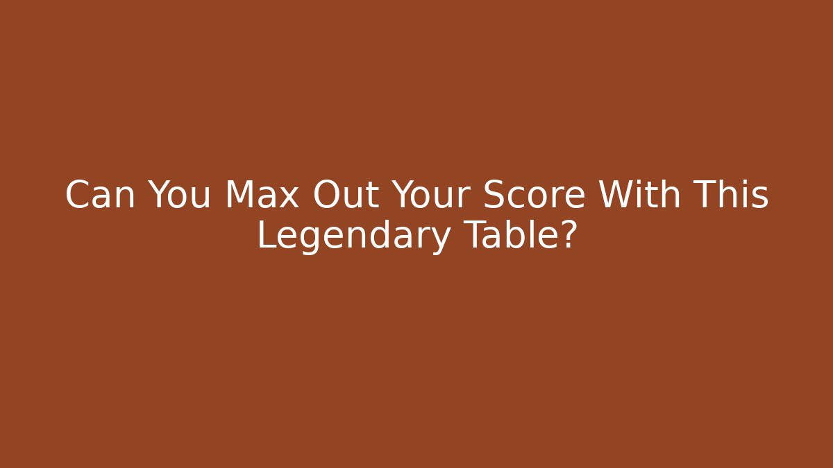 Can You Max Out Your Score With This Legendary Table?